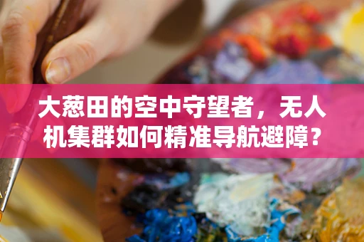 大葱田的空中守望者，无人机集群如何精准导航避障？