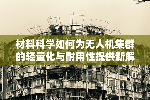 材料科学如何为无人机集群的轻量化与耐用性提供新解？