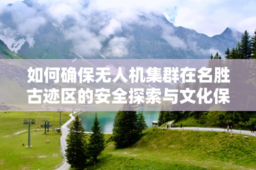 如何确保无人机集群在名胜古迹区的安全探索与文化保护？