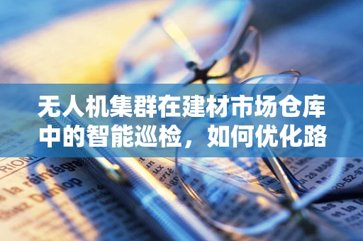 无人机集群在建材市场仓库中的智能巡检，如何优化路径规划以提升效率？