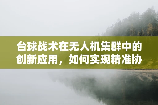台球战术在无人机集群中的创新应用，如何实现精准协同打击？
