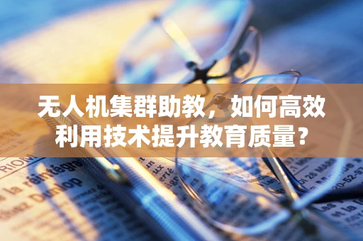 无人机集群助教，如何高效利用技术提升教育质量？
