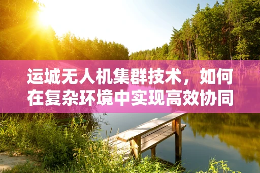 运城无人机集群技术，如何在复杂环境中实现高效协同？