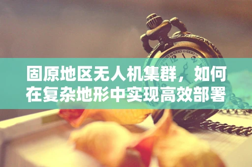固原地区无人机集群，如何在复杂地形中实现高效部署？