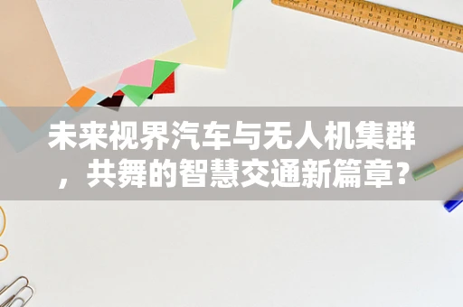 未来视界汽车与无人机集群，共舞的智慧交通新篇章？