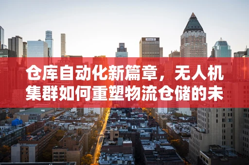 仓库自动化新篇章，无人机集群如何重塑物流仓储的未来？