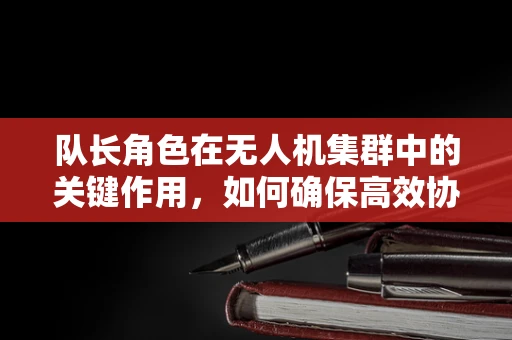队长角色在无人机集群中的关键作用，如何确保高效协同与决策？