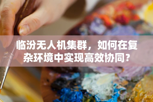 临汾无人机集群，如何在复杂环境中实现高效协同？