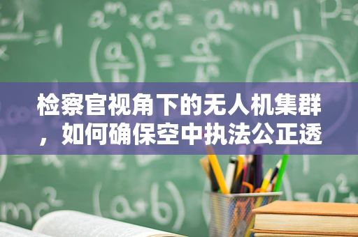 检察官视角下的无人机集群，如何确保空中执法公正透明？