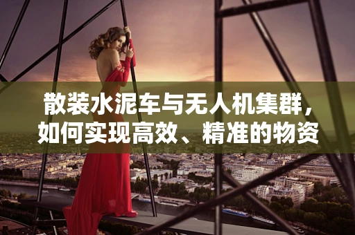 散装水泥车与无人机集群，如何实现高效、精准的物资配送？
