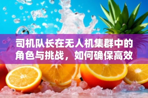 司机队长在无人机集群中的角色与挑战，如何确保高效协同与安全飞行？