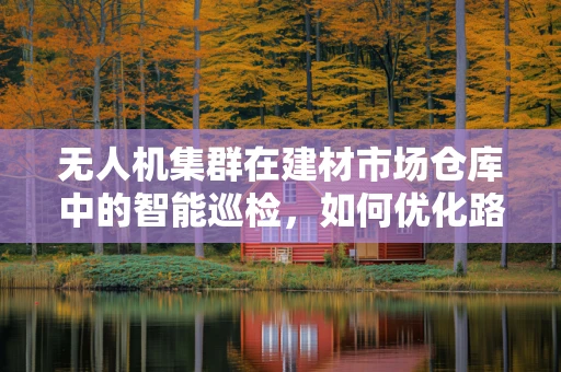 无人机集群在建材市场仓库中的智能巡检，如何优化路径规划以提升效率？