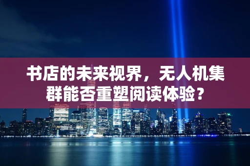书店的未来视界，无人机集群能否重塑阅读体验？