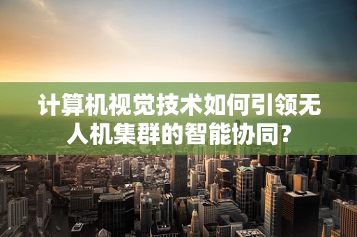 计算机视觉技术如何引领无人机集群的智能协同？