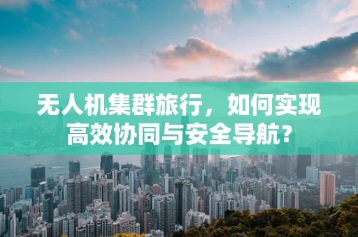 无人机集群旅行，如何实现高效协同与安全导航？