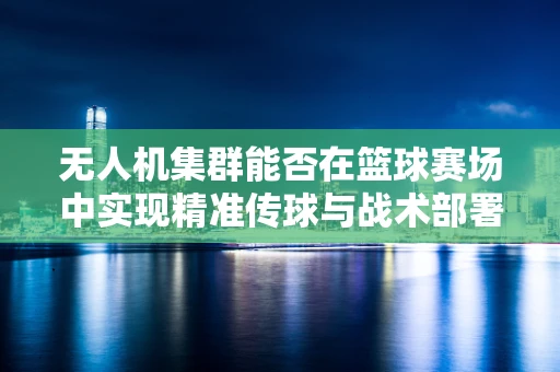 无人机集群能否在篮球赛场中实现精准传球与战术部署的飞跃？