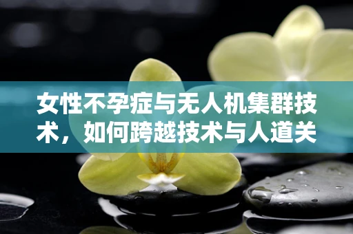 女性不孕症与无人机集群技术，如何跨越技术与人道关怀的鸿沟？