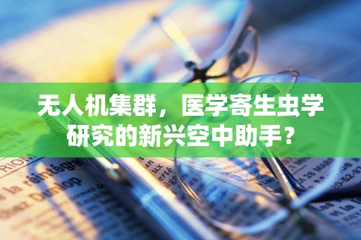 无人机集群，医学寄生虫学研究的新兴空中助手？