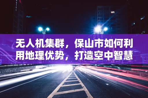 无人机集群，保山市如何利用地理优势，打造空中智慧城市？