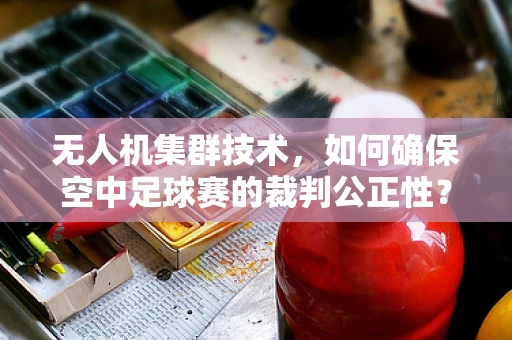 无人机集群技术，如何确保空中足球赛的裁判公正性？