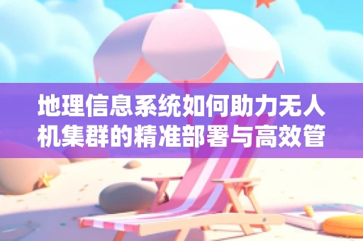 地理信息系统如何助力无人机集群的精准部署与高效管理？