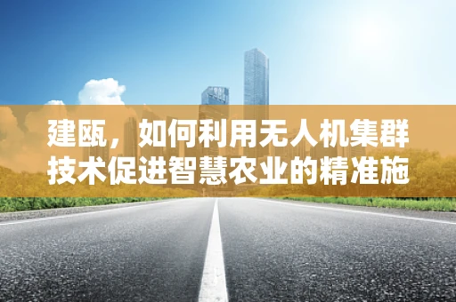 建瓯，如何利用无人机集群技术促进智慧农业的精准施策？