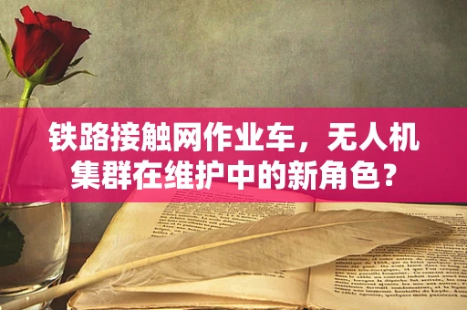 铁路接触网作业车，无人机集群在维护中的新角色？