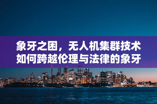 象牙之困，无人机集群技术如何跨越伦理与法律的象牙塔？