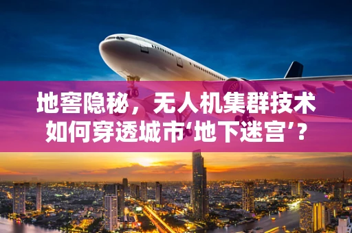 地窖隐秘，无人机集群技术如何穿透城市‘地下迷宫’？