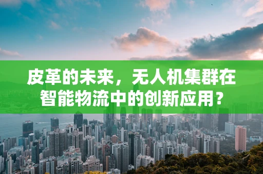 皮革的未来，无人机集群在智能物流中的创新应用？