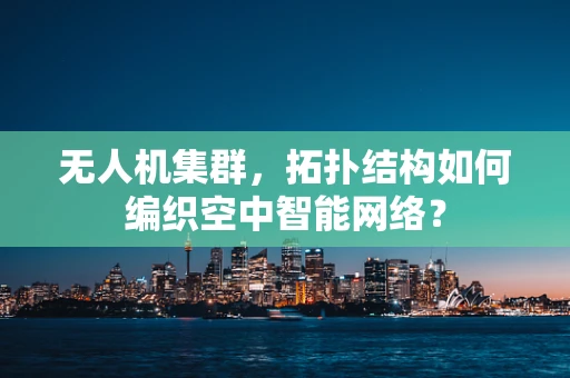 无人机集群，拓扑结构如何编织空中智能网络？