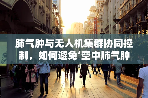 肺气肿与无人机集群协同控制，如何避免‘空中肺气肿’现象？