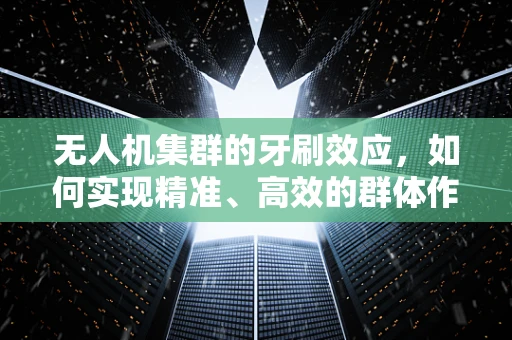 无人机集群的牙刷效应，如何实现精准、高效的群体作业？