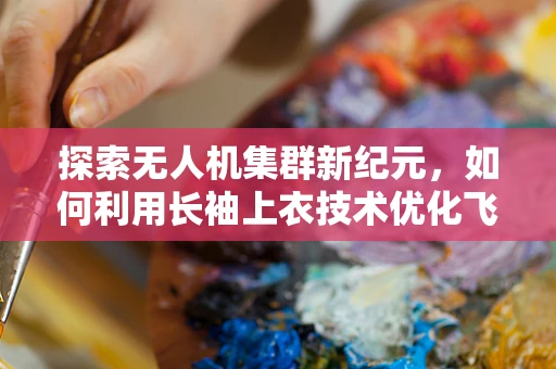 探索无人机集群新纪元，如何利用长袖上衣技术优化飞行安全？