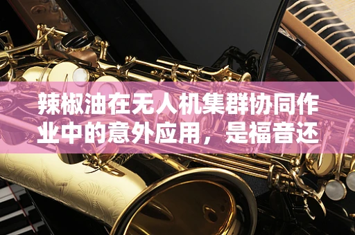 辣椒油在无人机集群协同作业中的意外应用，是福音还是隐患？