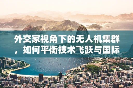 外交家视角下的无人机集群，如何平衡技术飞跃与国际合作？