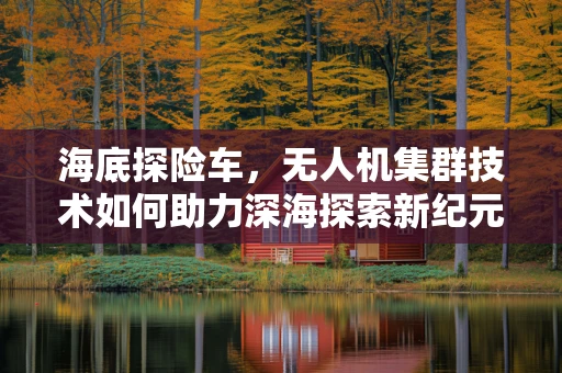 海底探险车，无人机集群技术如何助力深海探索新纪元？