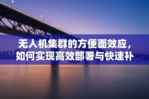 无人机集群的方便面效应，如何实现高效部署与快速补给？