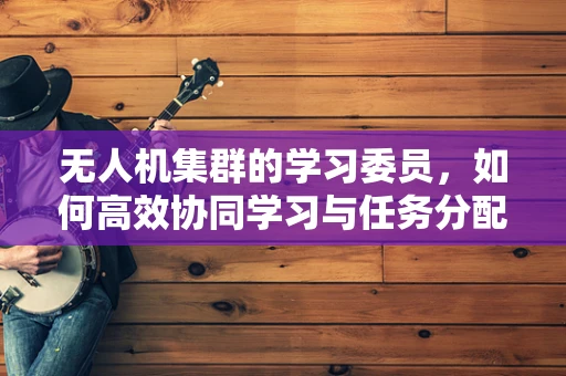 无人机集群的学习委员，如何高效协同学习与任务分配？
