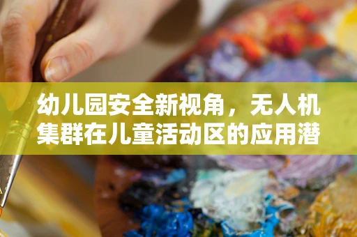 幼儿园安全新视角，无人机集群在儿童活动区的应用潜力与挑战？