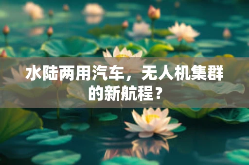 水陆两用汽车，无人机集群的新航程？