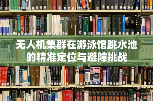 无人机集群在游泳馆跳水池的精准定位与避障挑战