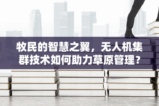 牧民的智慧之翼，无人机集群技术如何助力草原管理？
