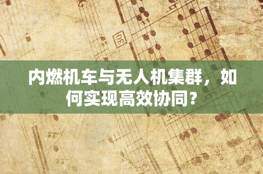 内燃机车与无人机集群，如何实现高效协同？