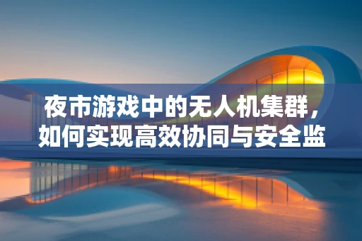 夜市游戏中的无人机集群，如何实现高效协同与安全监管？