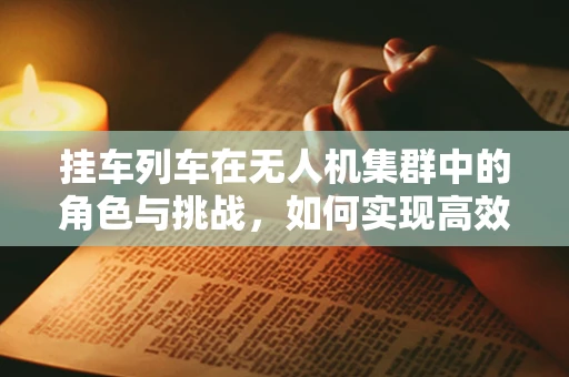 挂车列车在无人机集群中的角色与挑战，如何实现高效协同与安全控制？