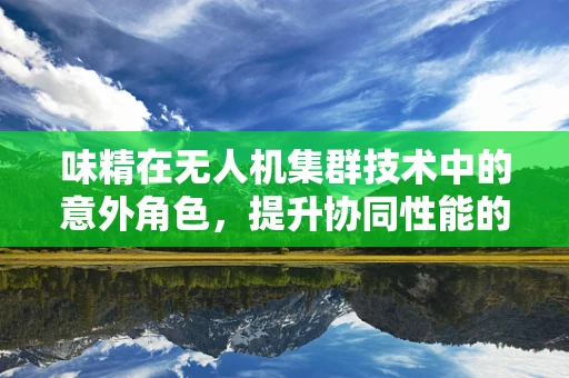 味精在无人机集群技术中的意外角色，提升协同性能的‘调味品’？