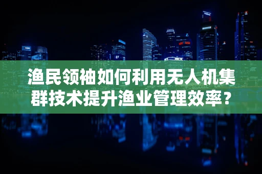 渔民领袖如何利用无人机集群技术提升渔业管理效率？