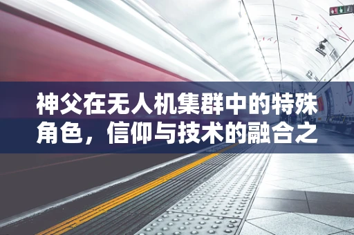 神父在无人机集群中的特殊角色，信仰与技术的融合之路