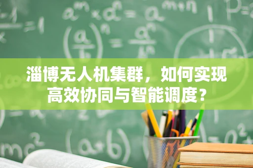 淄博无人机集群，如何实现高效协同与智能调度？
